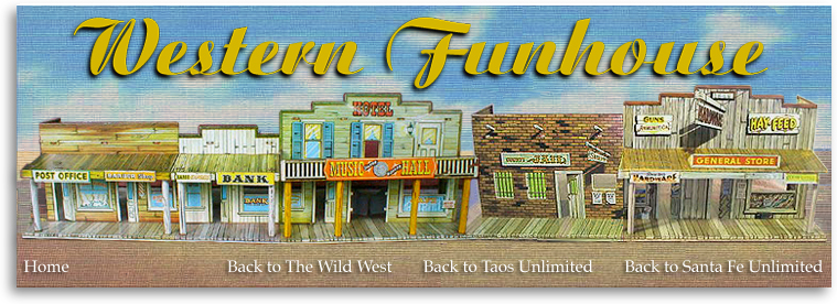 Taos Unlimited’s Western Funhouse is one of our special gifts to our website visitors. We plan to load it chock full of offbeat and fun features about the Old West...and maybe we’ll even include some new-fangled, modern day features that are, of course, also related to the Great Southwest. Want to know where to buy western-style dishes? Want to learn about different styles of cowboy hats and boots? Want to visit locations in the Southwest where some of your favorite movies were filmed? All this and much, much more will fill the pages of the Taos Unlimited Western Funhouse!
